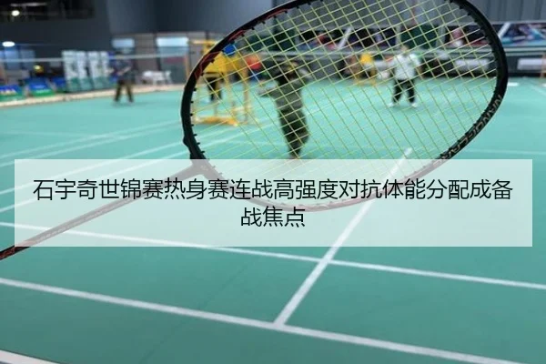 石宇奇世锦赛热身赛连战高强度对抗体能分配成备战焦点