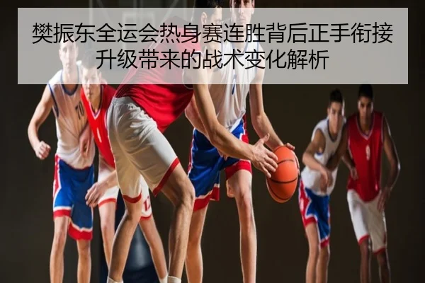 樊振东全运会热身赛连胜背后正手衔接升级带来的战术变化解析