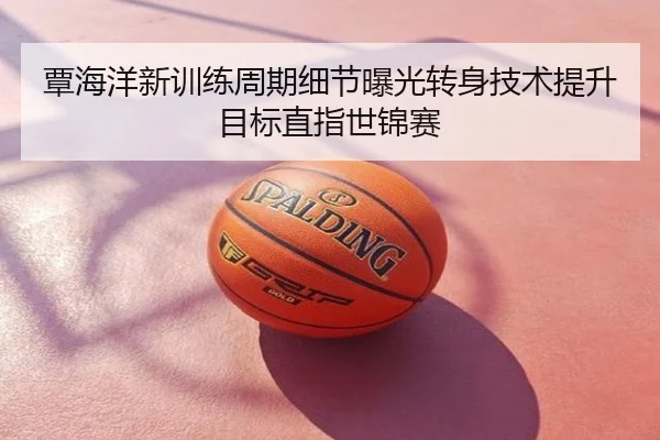覃海洋新训练周期细节曝光转身技术提升目标直指世锦赛