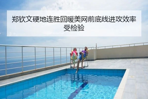 郑钦文硬地连胜回暖美网前底线进攻效率受检验